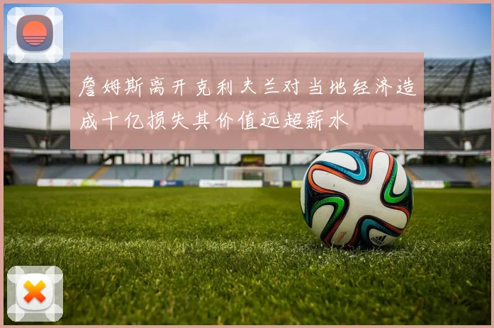 詹姆斯离开克利夫兰对当地经济造成十亿损失其价值远超薪水