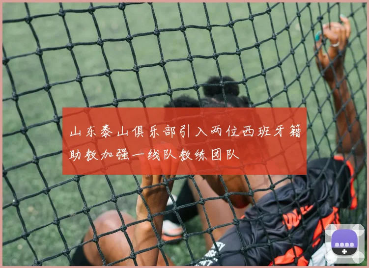 山东泰山俱乐部引入两位西班牙籍助教加强一线队教练团队