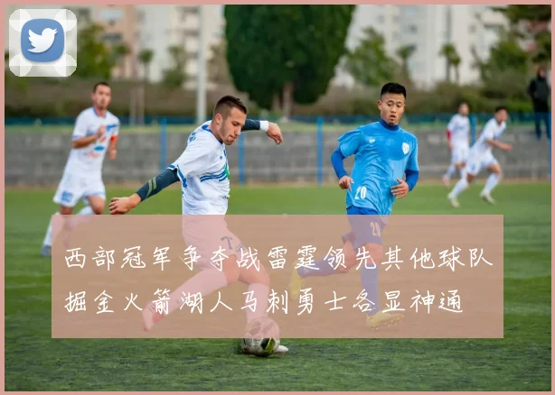 西部冠军争夺战雷霆领先其他球队掘金火箭湖人马刺勇士各显神通