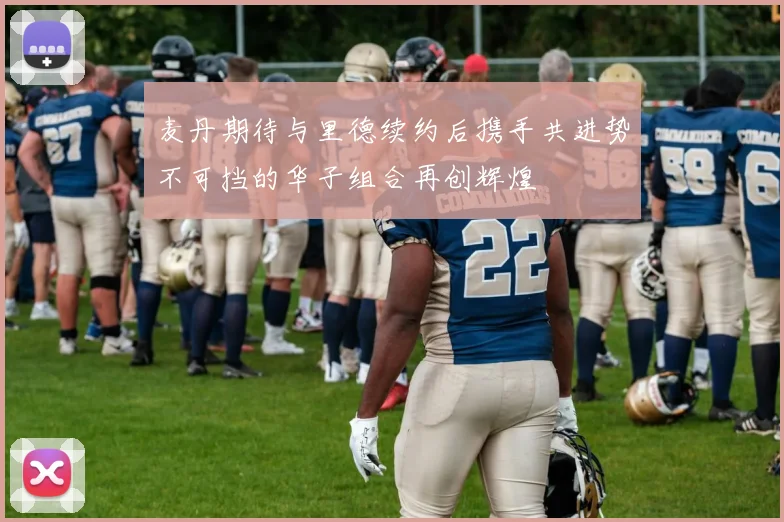 麦丹期待与里德续约后携手共进势不可挡的华子组合再创辉煌