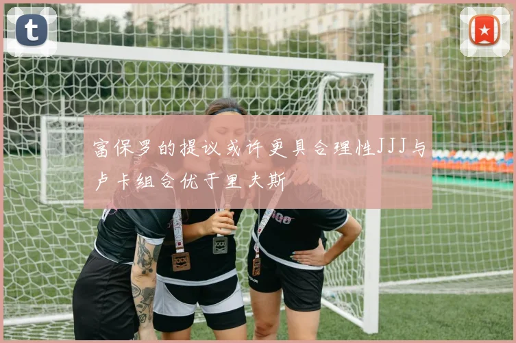 富保罗的提议或许更具合理性JJJ与卢卡组合优于里夫斯