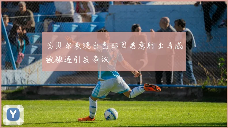 戈贝尔表现出色却因恶意肘击马威被驱逐引发争议