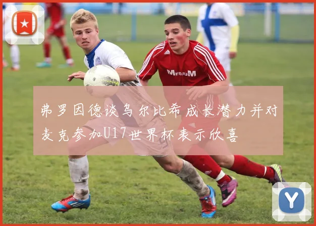 弗罗因德谈乌尔比希成长潜力并对麦克参加U17世界杯表示欣喜