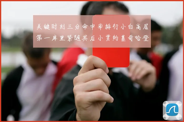 关键时刻三分命中率排行小白高居第一库里紧随其后小贾约基奇哈登表现不俗