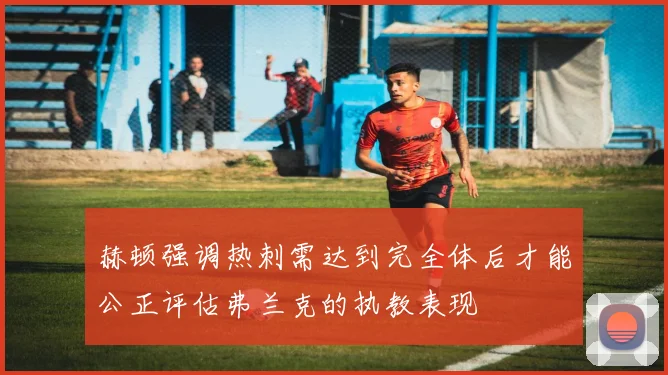 赫顿强调热刺需达到完全体后才能公正评估弗兰克的执教表现