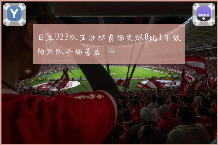 日本U23队亚洲杯首场失球0比1不敌约旦队半场落后