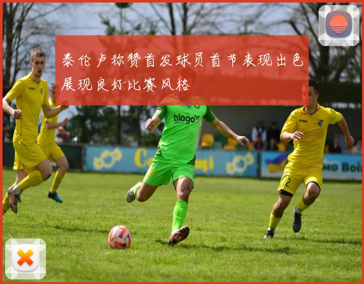 泰伦卢称赞首发球员首节表现出色展现良好比赛风格
