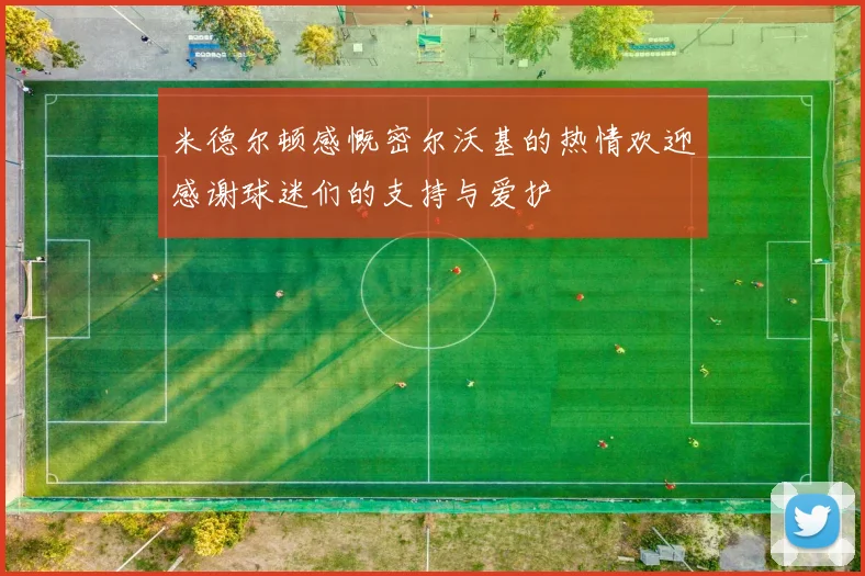 米德尔顿感慨密尔沃基的热情欢迎感谢球迷们的支持与爱护