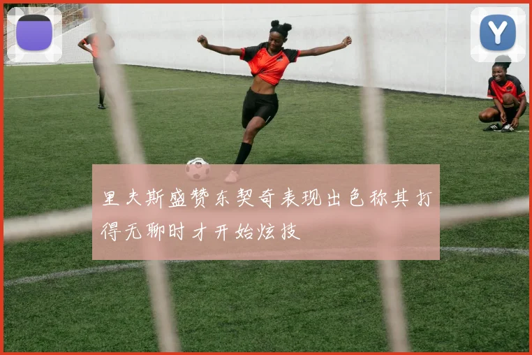 里夫斯盛赞东契奇表现出色称其打得无聊时才开始炫技
