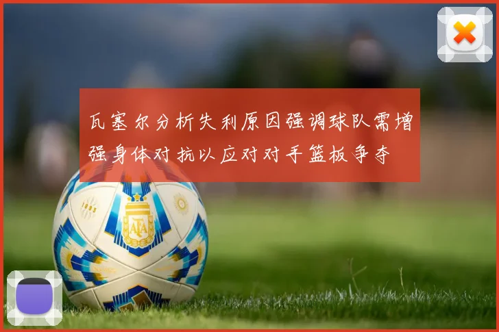 瓦塞尔分析失利原因强调球队需增强身体对抗以应对对手篮板争夺