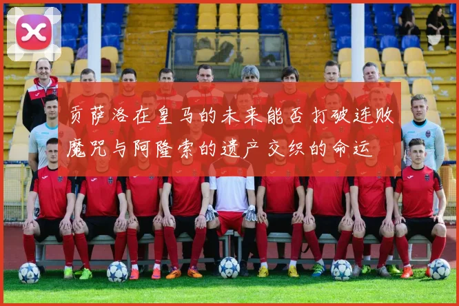 贡萨洛在皇马的未来能否打破连败魔咒与阿隆索的遗产交织的命运