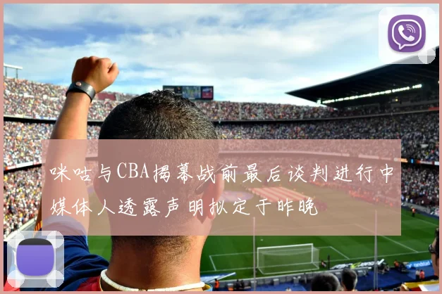 咪咕与CBA揭幕战前最后谈判进行中媒体人透露声明拟定于昨晚