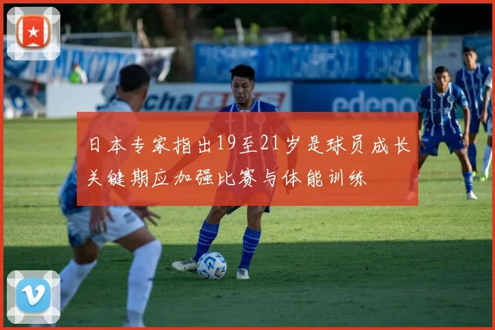 日本专家指出19至21岁是球员成长关键期应加强比赛与体能训练