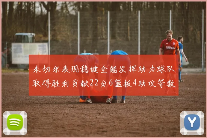 米切尔表现稳健全能发挥助力球队取得胜利贡献22分6篮板4助攻等数据