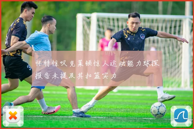 怀特惊叹克莱顿惊人运动能力球探报告未提及其扣篮实力