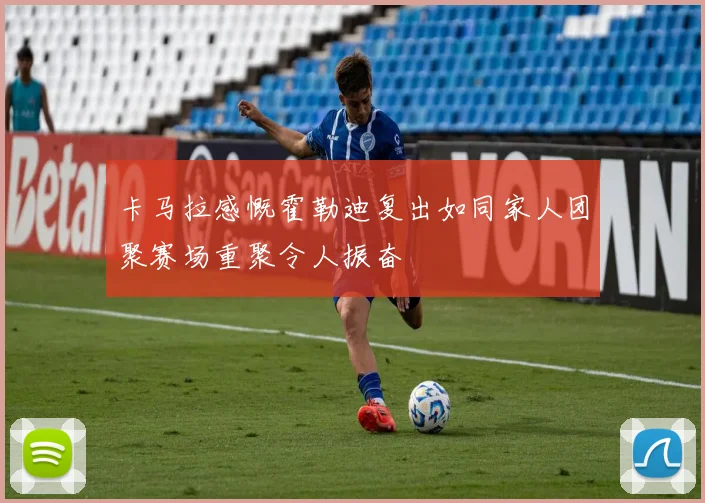 卡马拉感慨霍勒迪复出如同家人团聚赛场重聚令人振奋