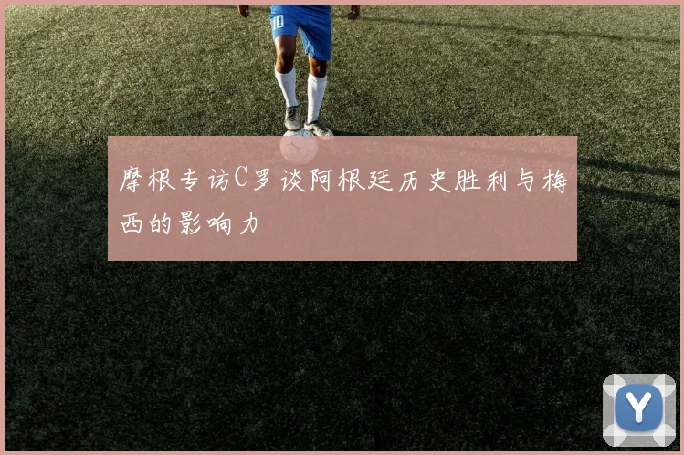 摩根专访C罗谈阿根廷历史胜利与梅西的影响力