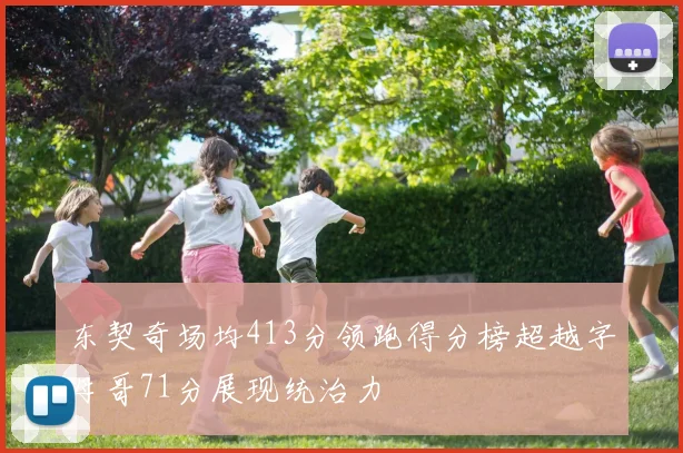 东契奇场均413分领跑得分榜超越字母哥71分展现统治力