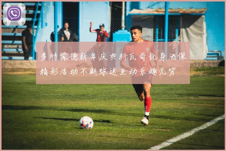 多特蒙德新年庆典科瓦奇化身酒保精彩活动不断球迷互动乐趣无穷