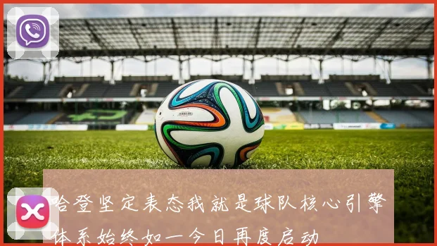 哈登坚定表态我就是球队核心引擎体系始终如一今日再度启动