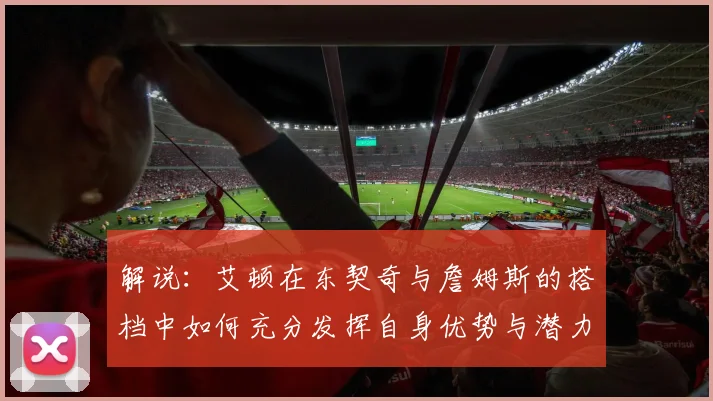 解说：艾顿在东契奇与詹姆斯的搭档中如何充分发挥自身优势与潜力