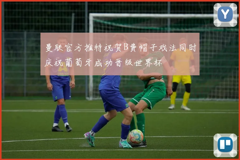 曼联官方推特祝贺B费帽子戏法同时庆祝葡萄牙成功晋级世界杯