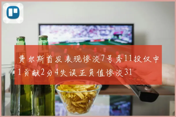 费尔斯首发表现惨淡7号秀11投仅中1贡献2分4失误正负值惨淡31