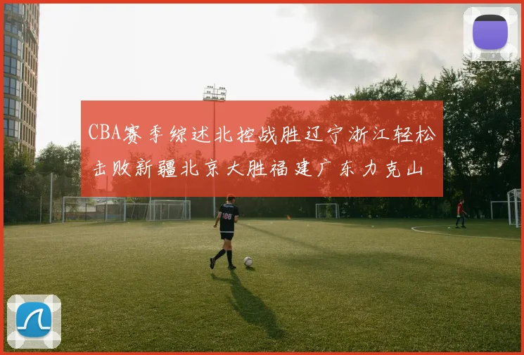 CBA赛季综述北控战胜辽宁浙江轻松击败新疆北京大胜福建广东力克山西