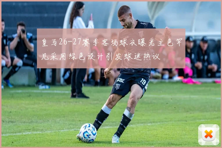 皇马26-27赛季客场球衣曝光主色罕见采用绿色设计引发球迷热议