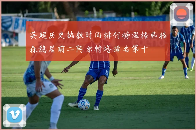 英超历史执教时间排行榜温格弗格森稳居前二阿尔特塔排名第十