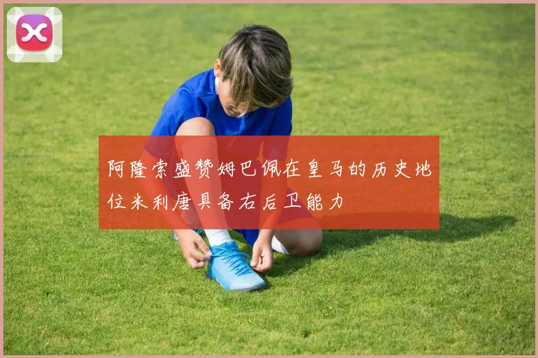 阿隆索盛赞姆巴佩在皇马的历史地位米利唐具备右后卫能力