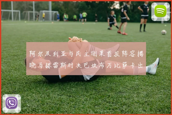 阿尔及利亚与民主刚果首发阵容揭晓马赫雷斯对决巴坎布万比萨卡出战