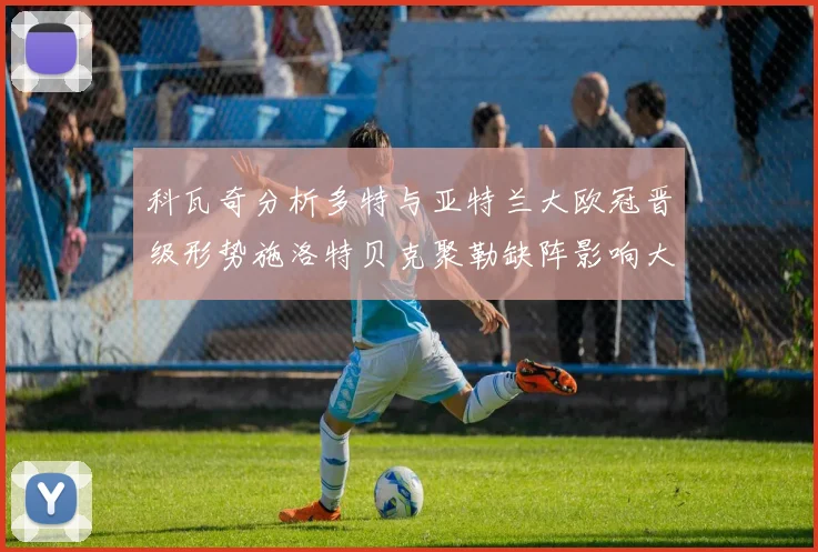 科瓦奇分析多特与亚特兰大欧冠晋级形势施洛特贝克聚勒缺阵影响大