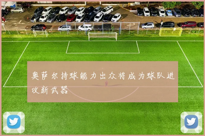 奥萨尔持球能力出众将成为球队进攻新武器