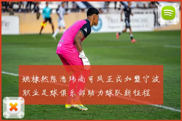 姚棣然陈浩玮尚可风正式加盟宁波职业足球俱乐部助力球队新征程