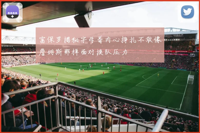 富保罗揭秘字母哥内心挣扎不敢像詹姆斯那样面对换队压力