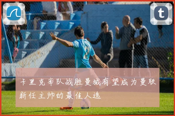 卡里克率队战胜曼城有望成为曼联新任主帅的最佳人选