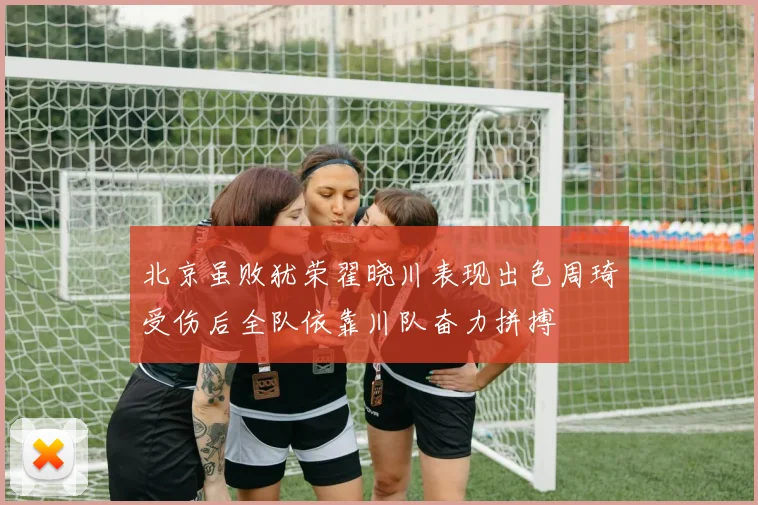 北京虽败犹荣翟晓川表现出色周琦受伤后全队依靠川队奋力拼搏