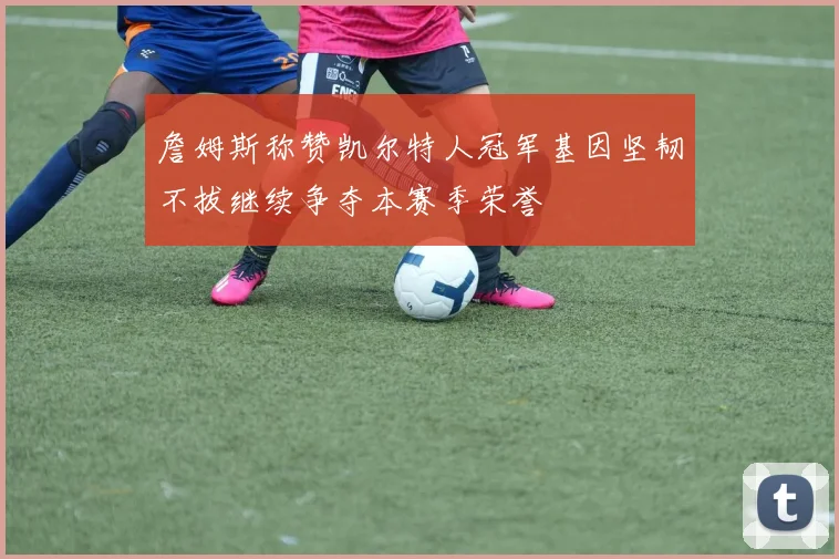 詹姆斯称赞凯尔特人冠军基因坚韧不拔继续争夺本赛季荣誉