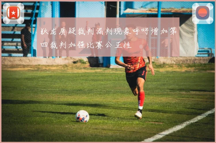 狄龙质疑裁判漏判现象呼吁增加第四裁判加强比赛公正性