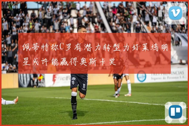 佩蒂特称C罗有潜力转型为好莱坞明星或许能赢得奥斯卡奖
