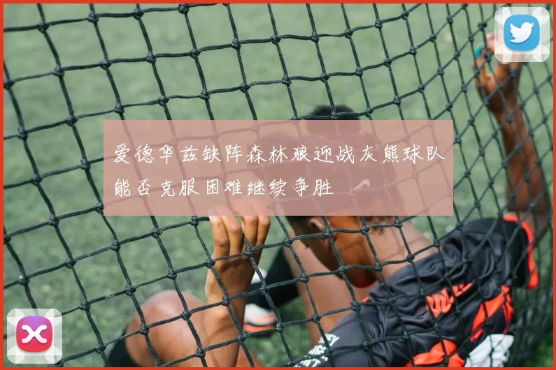 爱德华兹缺阵森林狼迎战灰熊球队能否克服困难继续争胜