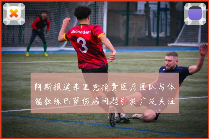 阿斯报道弗里克指责医疗团队与体能教练巴萨伤病问题引发广泛关注