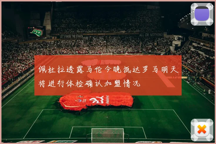 佩杜拉透露马伦今晚抵达罗马明天将进行体检确认加盟情况