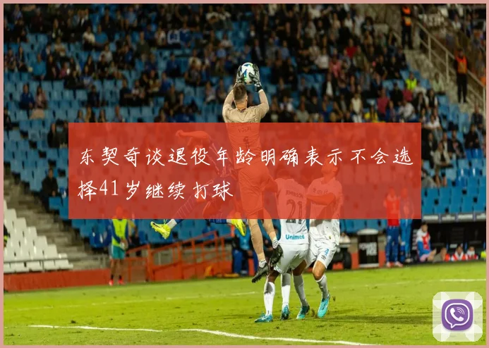东契奇谈退役年龄明确表示不会选择41岁继续打球