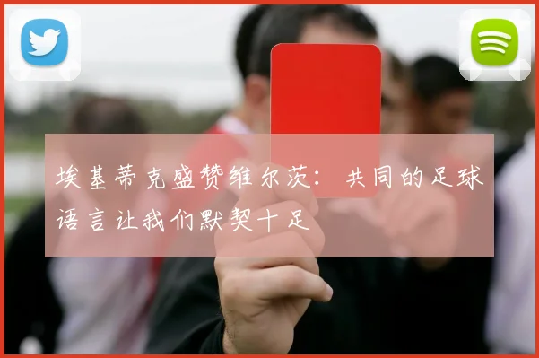 埃基蒂克盛赞维尔茨：共同的足球语言让我们默契十足