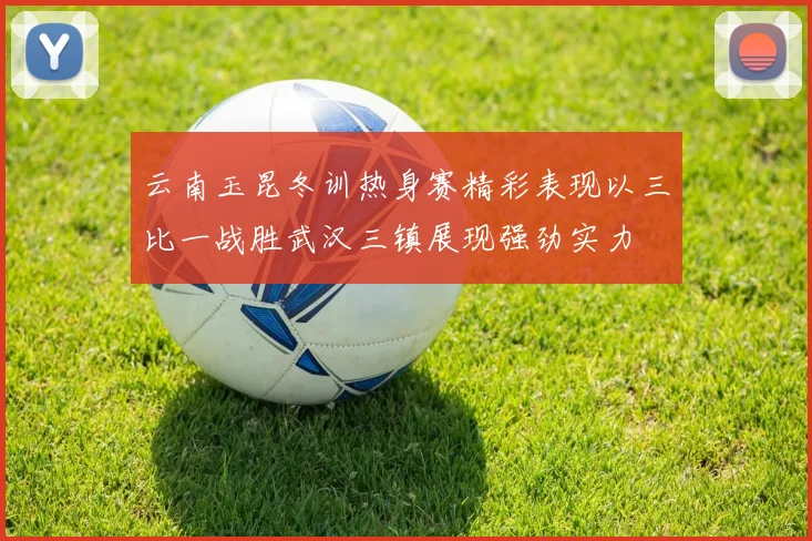 云南玉昆冬训热身赛精彩表现以三比一战胜武汉三镇展现强劲实力