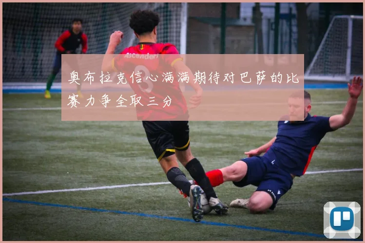 奥布拉克信心满满期待对巴萨的比赛力争全取三分