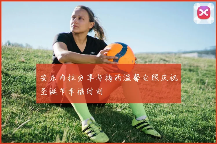 安东内拉分享与梅西温馨合照庆祝圣诞节幸福时刻