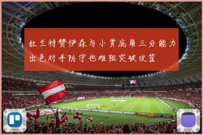杜兰特赞伊森与小贾底角三分能力出色对手防守也难阻突破攻筐